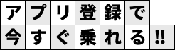 アプリ登録で今すぐ乗れる‼︎