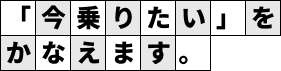 「今乗りたい」を叶えます。